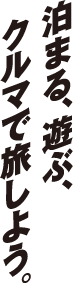 泊まる、遊ぶ、クルマで旅しよう。